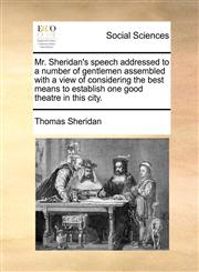 Mr. Sheridan's speech addressed to a number of gentlemen assembled with a view of considering the best means to establish one good theatre in this city.,1170761623,9781170761625