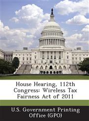 House Hearing, 112th Congress Wireless Tax Fairness Act of 2011,1289304149,9781289304140