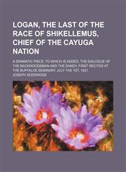 Logan, the last of the race of Shikellemus, chief of the Cayuga nation; a dramatic piece to which is added, the dialogue of the backwoodsman and the dandy, first recited at the Buffaloe seminary, July the 1st, 1821,1151715891,9781151715890
