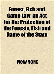 Forest, Fish and Game Law, an Act for the Protection of the Forests, Fish and Game of the State,1154709051,9781154709056