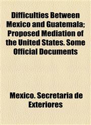 Difficulties Between Mexico and Guatemala; Proposed Mediation of the United States. Some Official Documents,1154564185,9781154564181