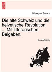 Die alte Schweiz und die helvetische Revolution. ... Mit litterarischen Beigaben.,1241461902,9781241461904