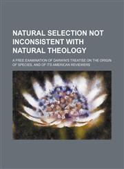Natural selection not inconsistent with natural theology; A free examination of Darwin's treatise on the origin of species, and of its American reviewers,1154170802,9781154170801