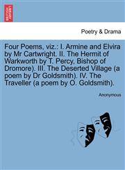 Four Poems, viz. I. Armine and Elvira by Mr Cartwright. II. The Hermit of Warkworth by T. Percy, Bishop of Dromore). III. The Deserted Village (a poem by Dr Goldsmith). IV. The Traveller (a poem by O. Goldsmith).,1241701156,9781241701154