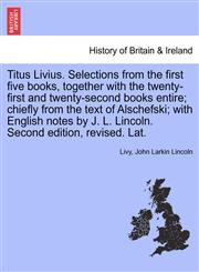 Titus Livius. Selections from the first five books, together with the twenty-first and twenty-second books entire; chiefly from the text of Alschefski; with English notes by J. L. Lincoln. Second edition, revised. Lat.,1241428360,9781241428365