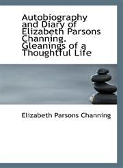 Autobiography and Diary of Elizabeth Parsons Channing. Gleanings of a Thoughtful Life,1117164705,9781117164700