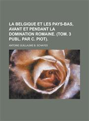 La Belgique Et Les Pays-Bas, Avant Et Pendant La Domination Romaine. (Tom. 3 Publ. Par C. Piot),1234425742,9781234425746