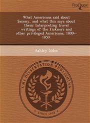 What Americans said about Saxony, and what this says about them Interpreting travel writings of the Ticknors and other privileged Americans, 1800--1850.,1248963857,9781248963852