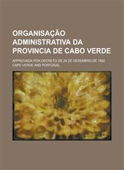 Organisação Administrativa Da Provincia de Cabo Verde; Approvada Por Decreto de 24 de Dezembro de 1892,1235225933,9781235225932
