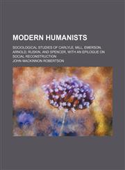 Modern humanists; sociological studies of Carlyle, Mill, Emerson, Arnold, Ruskin, and Spencer, with an epilogue on social reconstruction,1154241505,9781154241501