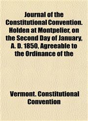 Journal of the Constitutional Convention. Holden at Montpelier, on the Second Day of January, A. D. 1850, Agreeable to the Ordinance of the,1152355376,9781152355378