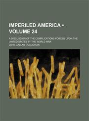 Imperiled America (Volume 24); A Discussion of the Complications Forced Upon the United States by the World War,145881517X,9781458815170