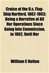 Cruise of the U.s. Flag-Ship Hartford, 1862-1863; Being a Narrative of All Her Operations Since Going Into Commission, in 1862, Until Her,1152015109,9781152015104