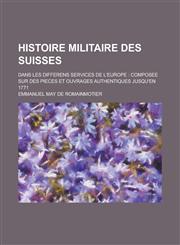 Histoire Militaire Des Suisses; Dans Les Differens Services de L'Europe Composee Sur Des Pieces Et Ouvrages Authentiques Jusqu'en 1771,123613043X,9781236130433