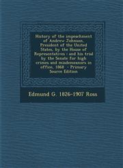 History of the impeachment of Andrew Johnson, President of the United States, by the House of Representatives and his trial by the Senate for high crimes and misdemeanors in office, 1868  - Primary Source Edition,1295234009,9781295234004