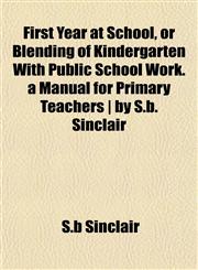 First Year at School, or Blending of Kindergarten With Public School Work. a Manual for Primary Teachers | by S.b. Sinclair,1155008995,9781155008998