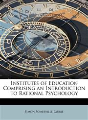 Institutes of Education Comprising an Introduction to Rational Psychology,1241639515,9781241639518