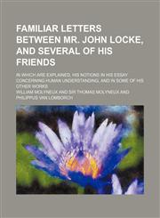 Familiar Letters Between Mr. John Locke, and Several of His Friends; In Which Are Explained, His Notions in His Essay Concerning Human Understanding, and in Some of His Other Works,1150001313,9781150001314