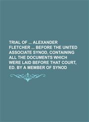 Trial of Alexander Fletcher Before the United Associate Synod, Containing All the Documents Which Were Laid Before That Court, Ed. by a Member of Syno,1236634144,9781236634146