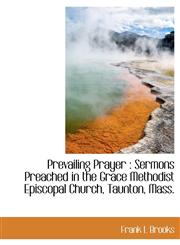 Prevailing Prayer Sermons Preached in the Grace Methodist Episcopal Church, Taunton, Mass.,1116014815,9781116014815