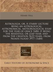 Astrologia, or, A starry lecture being an astrological, astronomical, meteorological essay for the year of grace 1684, it being the bissextile, or leap-year and from the creation 5633 years, from Noahs flood 3977 (1684),1171248547,9781171248545