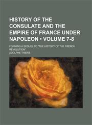 History of the Consulate and the Empire of France Under Napoleon (Volume 7-8); Forming a Sequel to "The History of the French Revolution".,115437419X,9781154374193