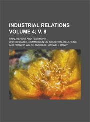 Industrial Relations; Final Report and Testimony Volume 4; v. 8,1236849825,9781236849823