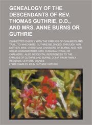 Genealogy of the descendants of Rev. Thomas Guthrie, D.D., and Mrs. Anne Burns or Guthrie; connected chiefly with the families of Chalmers and Trail, to which Mrs. Guthrie belonged, through her mother, Mrs. Christiana Chalmers or Burns,,1234381028,9781234381028