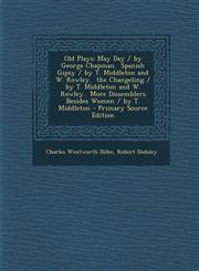 Old Plays May Day / by George Chapman.  Spanish Gipsy / by T. Middleton and W. Rowley.  the Changeling / by T. Middleton and W. Rowley.  More Dissemblers Besides Women / by T. Middleton - Primary Source Edition,1295683415,9781295683413