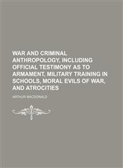 War and criminal anthropology, including official testimony as to armament, military training in schools, moral evils of war, and atrocities,1236257073,9781236257079