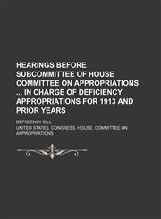 Hearings before subcommittee of House Committee on Appropriations  in charge of deficiency appropriations for 1913 and prior years; Deficiency bill,123661237X,9781236612373