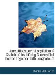 Henry Wadsworth Longfellow; A Sketch of his Life by Charles Eliot Norton Together With Longfellow's,1140423401,9781140423409