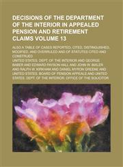 Decisions of the Department of the Interior in appealed pension and retirement claims; also a table of cases reported, cited, distinguished, modified, and overruled and of statutes cited and construed Volume 13,1236880641,9781236880642