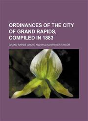 Ordinances of the city of Grand Rapids, compiled in 1883,1151156299,9781151156297
