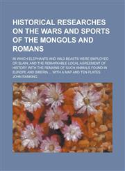 Historical Researches on the Wars and Sports of the Mongols and Romans; In Which Elephants and Wild Beasts Were Employed or Slain, and the Remarkable,1234073641,9781234073640