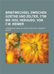 Briefwechsel Zwischen Goethe Und Zelter, 1796 Bis 1832, Herausg. Von F.W. Riemer,1235119033,9781235119033