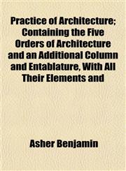 Practice of Architecture; Containing the Five Orders of Architecture and an Additional Column and Entablature, With All Their Elements and,1152691651,9781152691650