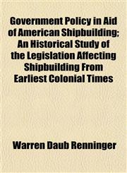 Government Policy in Aid of American Shipbuilding; An Historical Study of the Legislation Affecting Shipbuilding From Earliest Colonial Times,1152761374,9781152761377