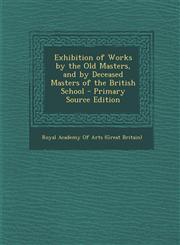 Exhibition of Works by the Old Masters, and by Deceased Masters of the British School - Primary Source Edition,1289998078,9781289998073