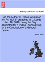 God the Author of Peace. A Sermon [on Ps. xlvi. 9] preached in ... Leeds ... Jan. 18, 1816, being the Day appointed for a Public Thanksgiving, on the Conclusion of a General Peace.,1241332126,9781241332129