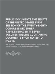 Public Documents.The Senate of the United States.First Session of the Twenty-Eighth Congress.December 4,1843.Embraced in Seven Volumes.VOLUME V.Containing Documents from No.189 to No.349,1230154922,9781230154923