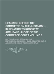 Hearings before the Committee on the judiciary  in relation to Robert W. Archbald, judge of the Commerce court; May 7[-June 4] 1912. Serial no. 1[-10] Volume 8,123009735X,9781230097350