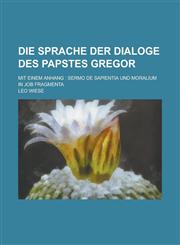 Die Sprache Der Dialoge Des Papstes Gregor; Mit Einem Anhang Sermo de Sapientia Und Moralium in Job Fragmenta,1234060949,9781234060947