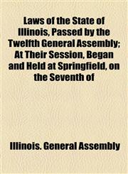 Laws of the State of Illinois, Passed by the Twelfth General Assembly; At Their Session, Began and Held at Springfield, on the Seventh of,1155029968,9781155029962