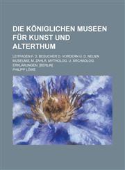 Die Königlichen Museen für Kunst und Alterthum; Leitfaden f. d. Besucher d. Vordern u. d. Neuen Museums, m. zahlr. Mytholog. u. ärchäolog. Erklärungen. [Berlin],123012103X,9781230121031