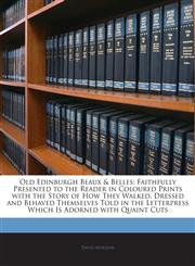 Old Edinburgh Beaux & Belles Faithfully Presented to the Reader in Coloured Prints with the Story of How They Walked, Dressed and Behaved Themselves Told in the Letterpress Which Is Adorned with Quaint Cuts,1145818250,9781145818255