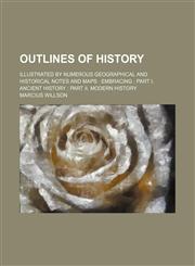 Outlines of history; illustrated by numerous geographical and historical notes and maps  embracing  Part I. Ancient history  Part II. Modern history,1458894436,9781458894434