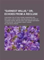 "Earnest Willie," Or, Echoes From a Recluse; Containing the Letters, Poems, Addresses and Sketches--Chiefly Moral and Religious--With Bits of Laughing Humor, Smiling Fancy and Tender Sentiment - Everywhere. the Earnest Heart-Throbs,1151076821,9781151076823
