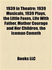 1939 in Theatre 1939 Musicals, 1939 Plays, the Little Foxes, Life With Father, Mother Courage and Her Children, the Iceman Cometh,1158139772,9781158139774