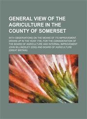 General view of the agriculture in the county of Somerset; with observations on the means of its improvement. Drawn up in the year 1795, for the consideration of the Board of Agriculture and Internal Improvement,1231207760,9781231207765